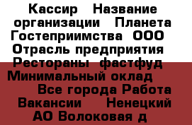 Кассир › Название организации ­ Планета Гостеприимства, ООО › Отрасль предприятия ­ Рестораны, фастфуд › Минимальный оклад ­ 35 000 - Все города Работа » Вакансии   . Ненецкий АО,Волоковая д.